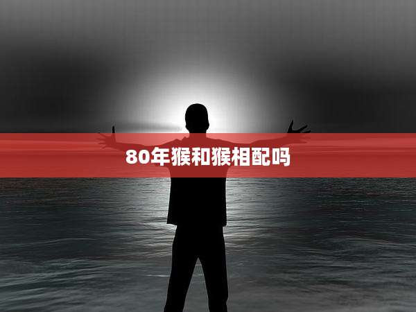80年猴和猴相配吗