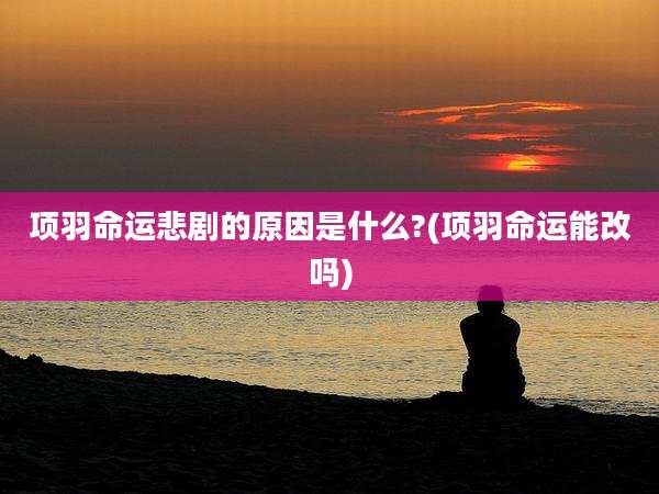 项羽命运悲剧的原因是什么?(项羽命运能改吗)
