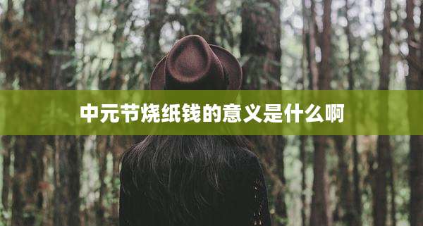 中元节烧纸钱的意义是什么啊