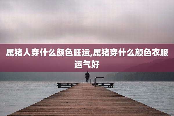 属猪人穿什么颜色旺运,属猪穿什么颜色衣服运气好