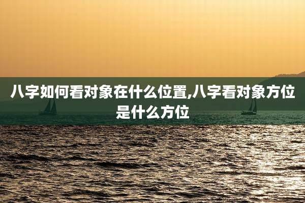 八字如何看对象在什么位置,八字看对象方位是什么方位