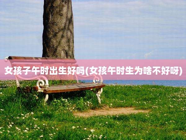 女孩子午时出生好吗(女孩午时生为啥不好呀)