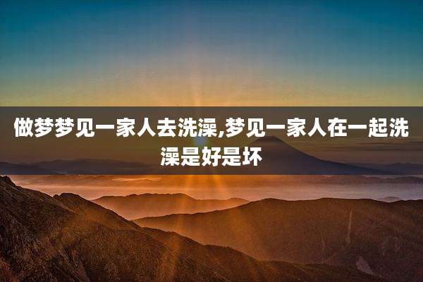 做梦梦见一家人去洗澡,梦见一家人在一起洗澡是好是坏