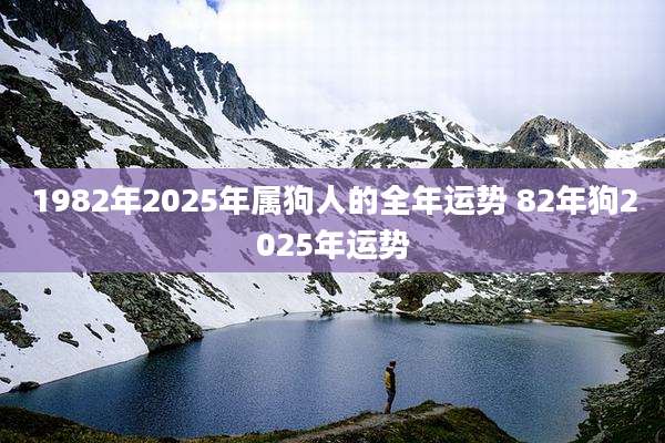 1982年2025年属狗人的全年运势 82年狗2025年运势