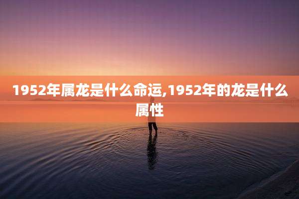 1952年属龙是什么命运,1952年的龙是什么属性