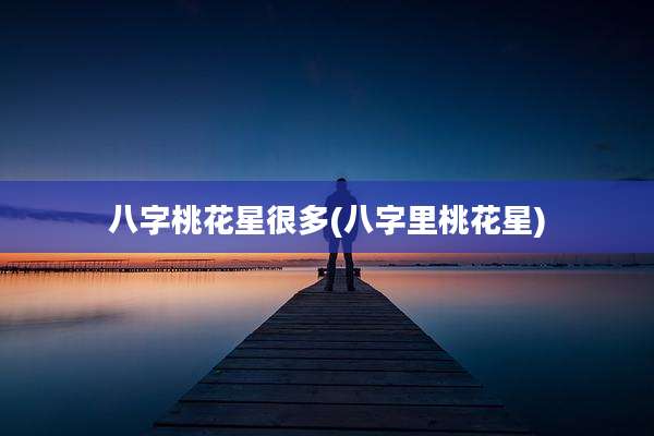 八字桃花星很多(八字里桃花星)