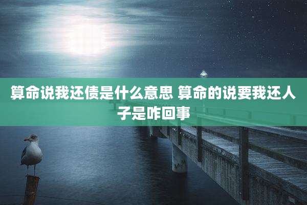 算命说我还债是什么意思 算命的说要我还人子是咋回事