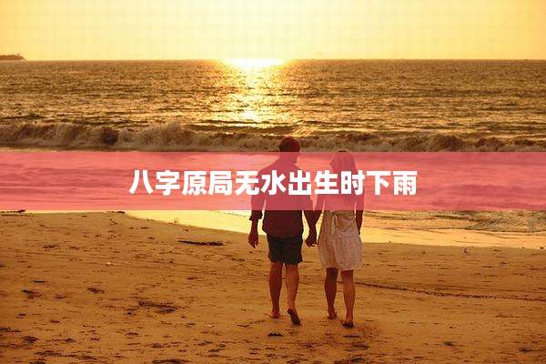 八字原局无水出生时下雨