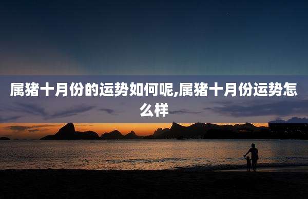 属猪十月份的运势如何呢,属猪十月份运势怎么样
