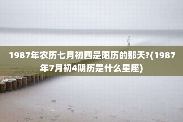 1987年农历七月初四是阳历的那天?(1987年7月初4阴历是什么星座)
