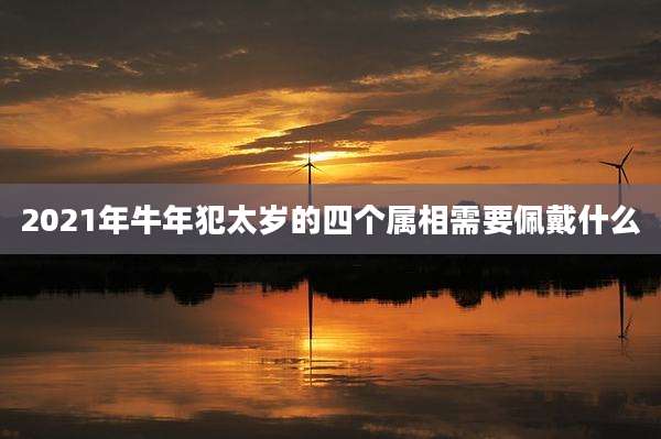 2021年牛年犯太岁的四个属相需要佩戴什么