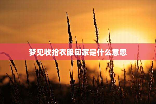 梦见收拾衣服回家是什么意思