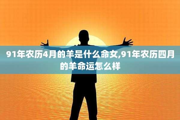 91年农历4月的羊是什么命女,91年农历四月的羊命运怎么样