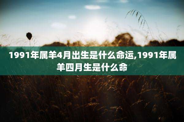 1991年属羊4月出生是什么命运,1991年属羊四月生是什么命
