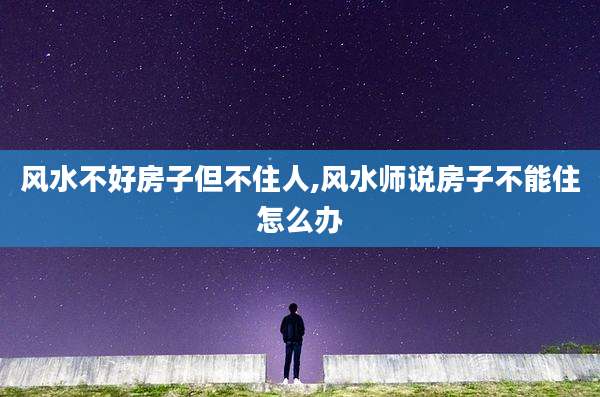 风水不好房子但不住人,风水师说房子不能住怎么办