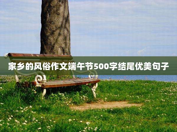 家乡的风俗作文端午节500字结尾优美句子