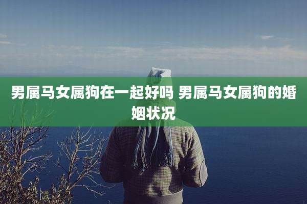 男属马女属狗在一起好吗 男属马女属狗的婚姻状况