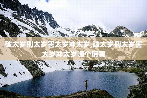 破太岁刑太岁害太岁冲太岁,破太岁刑太岁害太岁冲太岁哪个厉害