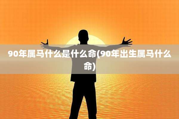 90年属马什么是什么命(90年出生属马什么命)