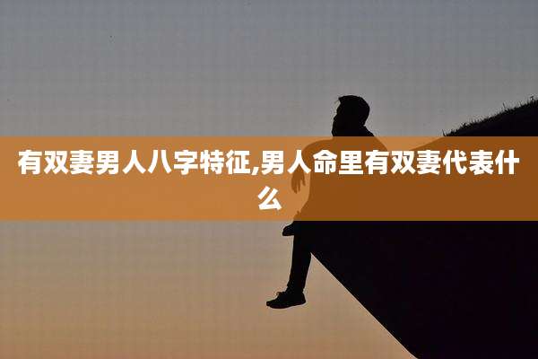 有双妻男人八字特征,男人命里有双妻代表什么