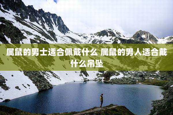 属鼠的男士适合佩戴什么 属鼠的男人适合戴什么吊坠