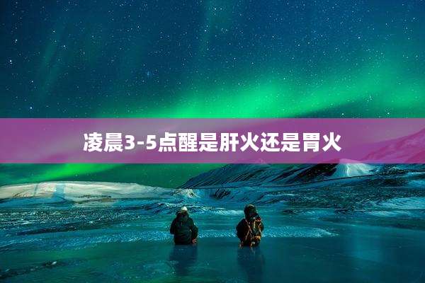 凌晨3-5点醒是肝火还是胃火
