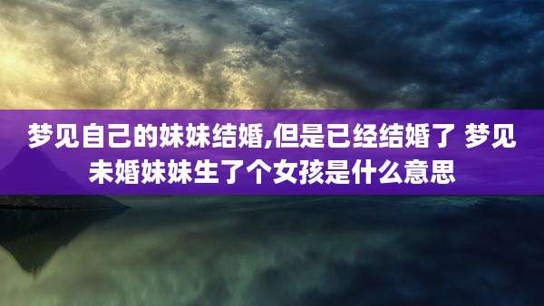 梦见自己的妹妹结婚,但是已经结婚了 梦见未婚妹妹生了个女孩是什么意思