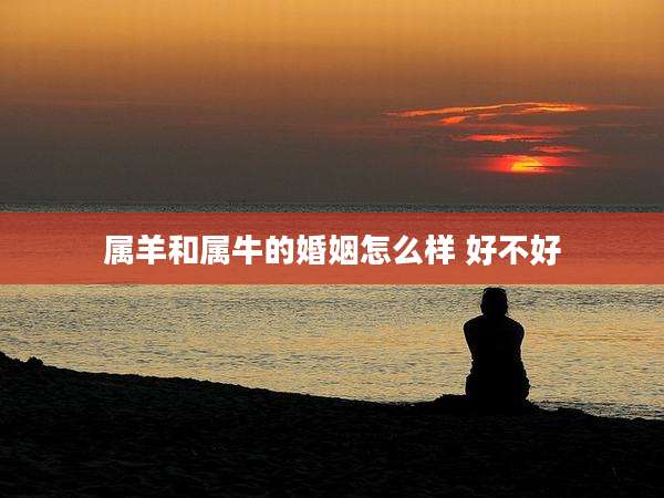 属羊和属牛的婚姻怎么样 好不好