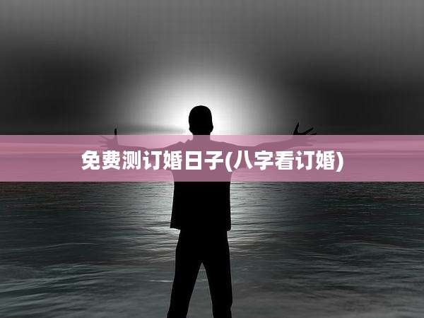 免费测订婚日子(八字看订婚)