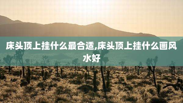 床头顶上挂什么最合适,床头顶上挂什么画风水好