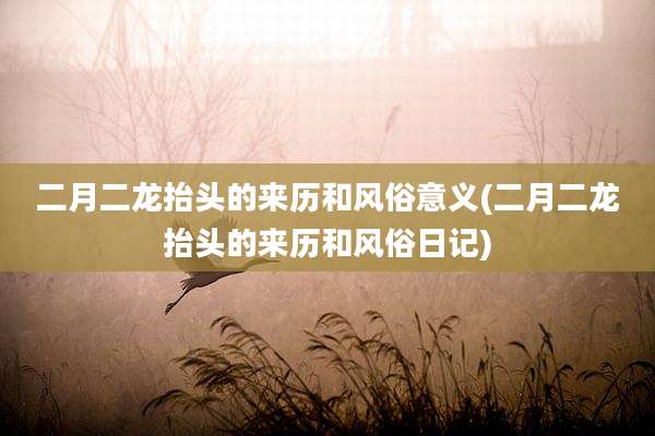 二月二龙抬头的来历和风俗意义(二月二龙抬头的来历和风俗日记)