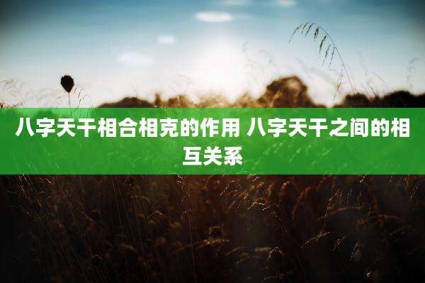 八字天干相合相克的作用 八字天干之间的相互关系