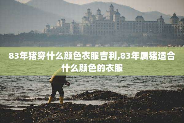 83年猪穿什么颜色衣服吉利,83年属猪适合什么颜色的衣服