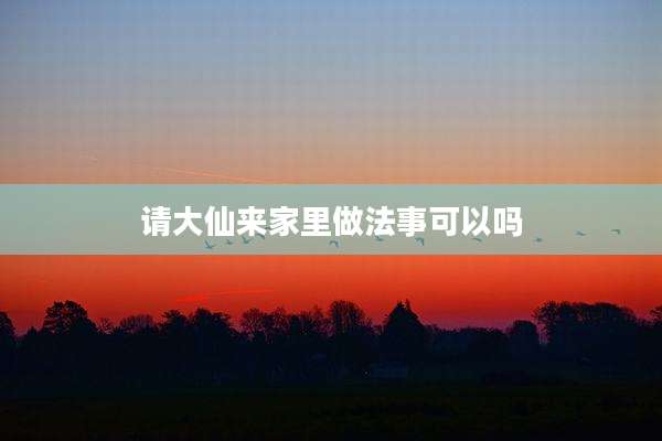 请大仙来家里做法事可以吗