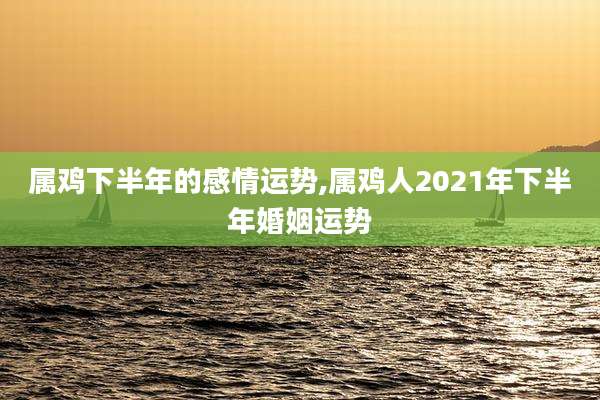 属鸡下半年的感情运势,属鸡人2021年下半年婚姻运势