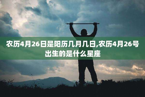 农历4月26日是阳历几月几日,农历4月26号出生的是什么星座
