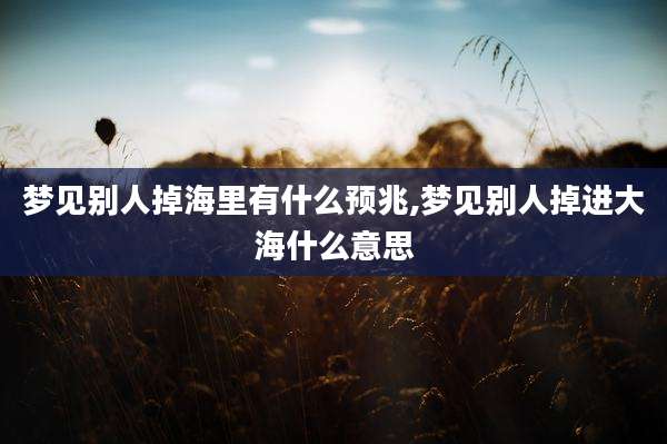 梦见别人掉海里有什么预兆,梦见别人掉进大海什么意思