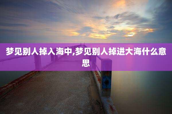 梦见别人掉入海中,梦见别人掉进大海什么意思