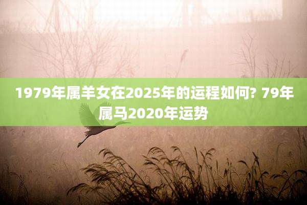 1979年属羊女在2025年的运程如何? 79年属马2020年运势