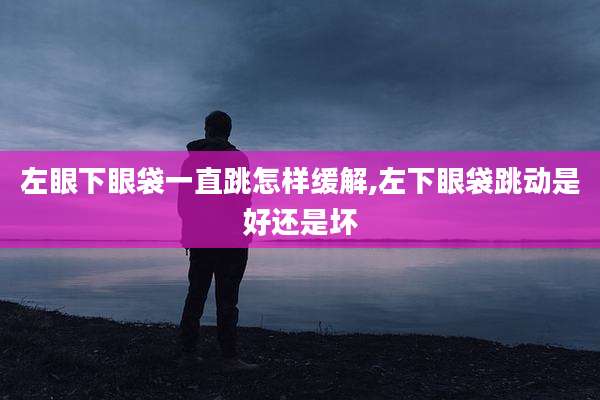 左眼下眼袋一直跳怎样缓解,左下眼袋跳动是好还是坏
