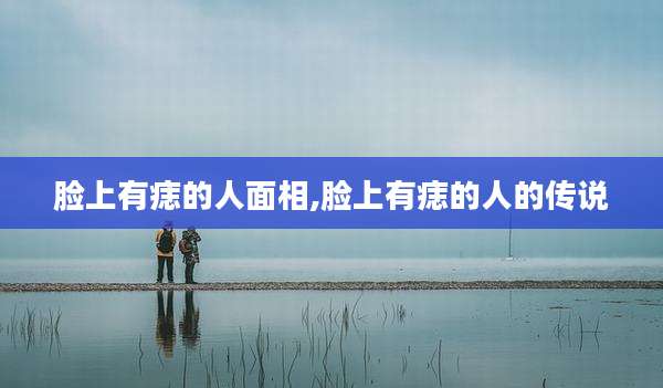 脸上有痣的人面相,脸上有痣的人的传说