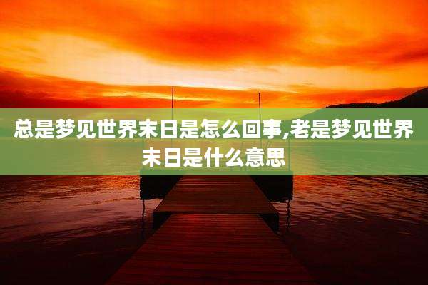 总是梦见世界末日是怎么回事,老是梦见世界末日是什么意思