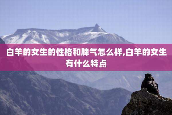 白羊的女生的性格和脾气怎么样,白羊的女生有什么特点