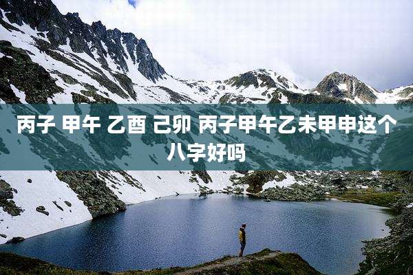 丙子 甲午 乙酉 己卯 丙子甲午乙未甲申这个八字好吗