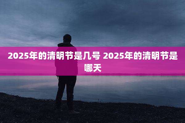2025年的清明节是几号 2025年的清明节是哪天