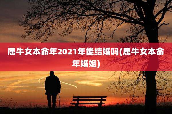 属牛女本命年2021年能结婚吗(属牛女本命年婚姻)
