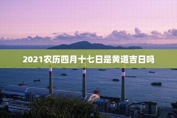 2021农历四月十七日是黄道吉日吗