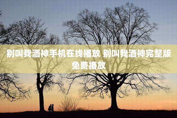 别叫我酒神手机在线播放 别叫我酒神完整版免费播放