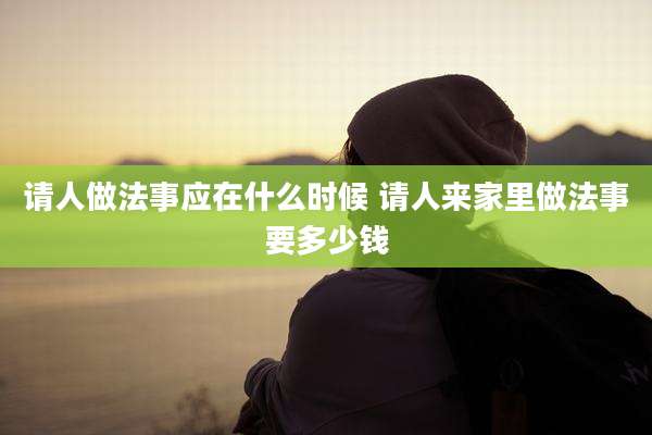 请人做法事应在什么时候 请人来家里做法事要多少钱