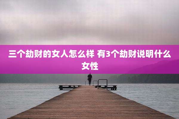 三个劫财的女人怎么样 有3个劫财说明什么女性